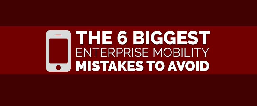 6 biggest enterprise mobility mistakes to avoid